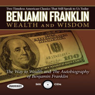 Wealth and Wisdom: The Way to Wealth and The Autobiography of Benjamin Franklin: Two Timeless American Classics That Still Speak to Us Today