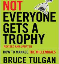 Not Everyone Gets A Trophy: How to Manage the Millennials, Revised and Updated