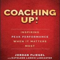 Coaching Up!: Inspiring Peak Performance When It Matters Most