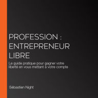 Profession: entrepreneur libre: Le guide pratique pour gagner votre liberté en vous mettant à votre compte