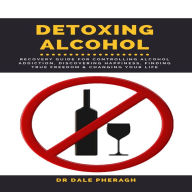 Detoxing Alcohol:: Recovery Guide For Controlling Alcohol Addiction, Discovering Happiness, Finding True Freedom & Changing Your Life