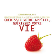 Guérissez votre appétit, guérissez votre vie: Une approche spirituelle de la vie et de la gestion de votre poids: Guérissez votre appétit, guérissez votre vie