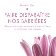 Faire disparaître nos barrières: Découvrez vos blocages subconscients à propos de l'amour, la santé et votre image personnelle: Faire disparaître nos barrières