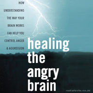 Healing the Angry Brain : How Understanding the Way Your Brain Works Can Help You Control Anger and Aggression