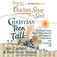 Chicken Soup for the Soul: Christian Teen Talk: Christian Teens Share Their Stories of Support, Inspiration, and Growing Up