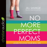 No More Perfect Moms: Learn to Love Your Real Life