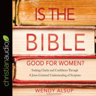 Is the Bible Good for Women?: Seeking Clarity and Confidence Through a Jesus-Centered Understanding of Scripture