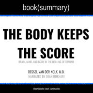 Body Keeps the Score by Bessel Van der Kolk, M.D., The - Book Summary: Brain, Mind, and Body in the Healing of Trauma