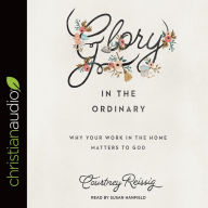 Glory in the Ordinary: Why Your Work in the Home Matters to God