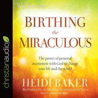 Birthing the Miraculous: The Power of Personal Encounters with God to Change Your Life and the World