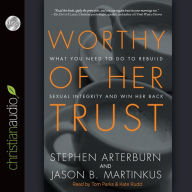 Worthy of Her Trust: What You Need to Do to Rebuild Sexual Integrity and Win Her Back