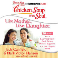 Chicken Soup for the Soul: Like Mother, Like Daughter - 30 Stories about Learning from Each Other, Mutual Support, and the Magical Bond