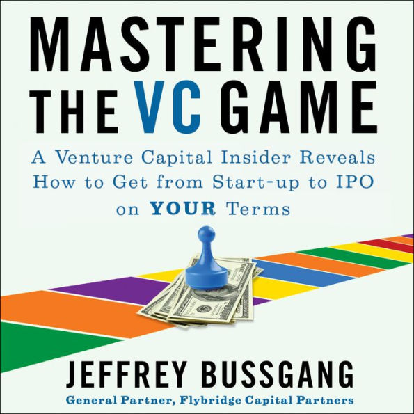 Mastering the VC Game: A Venture Capital Insider Reveals How to Get from Start-up to IPO on Your Terms