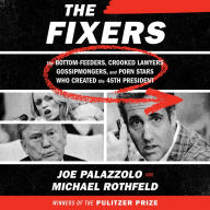 The Fixers: The Bottom-Feeders, Crooked Lawyers, Gossipmongers, and Porn Stars Who Created the 45th President