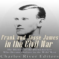 Frank and Jesse James in the Civil War: The History of the Bushwhackers Who Became Outlaws of the Wild West