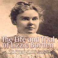 The Life and Trial of Lizzie Borden: The History of 19th Century America's Most Famous Murder Case