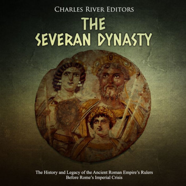 The Severan Dynasty: The History and Legacy of the Ancient Roman Empire's Rulers Before Rome's Imperial Crisis