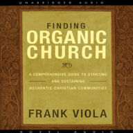 Finding Organic Church: A Comprehensive Guide to Starting and Sustaining Authentic Christian Communities