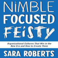 Nimble, Focused, Feisty: Organizational Cultures That Win in the New Era and How to Create Them