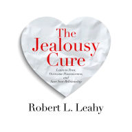 The Jealousy Cure : Learn to Trust, Overcome Possessiveness, and Save Your Relationship