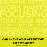 Can I Have Your Attention?: Inspiring Better Work Habits, Focusing Your Team, and Getting Stuff Done in the Constantly Connected Workplace