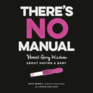 There's No Manual: Honest and Gory Wisdom About Having a Baby