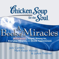 Chicken Soup for the Soul: A Book of Miracles - 34 True Stories of Angels Among Us, Everyday Miracles, and Divine Appointment