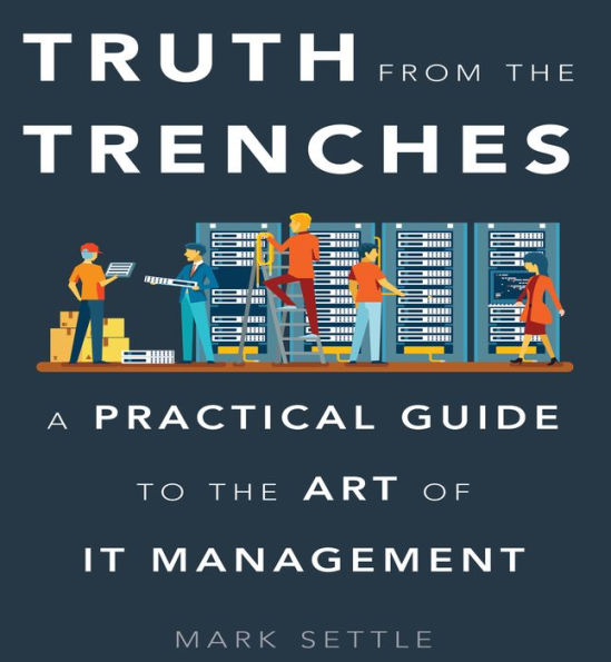 Truth from the Trenches: A Practical Guide to the Art of IT Management