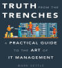 Truth from the Trenches: A Practical Guide to the Art of IT Management