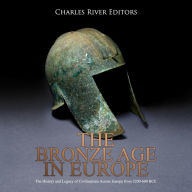 The Bronze Age in Europe: The History and Legacy of Civilizations Across Europe from 3200-600 BCE