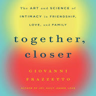 Together, Closer: The Art and Science of Intimacy in Friendship, Love, and Family