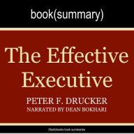 Effective Executive by Peter Drucker, The - Book Summary: The Definitive Guide to Getting the Right Things Done