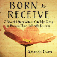 Born to Receive: Seven Powerful Steps Women Can Take Today to Reclaim Their Half of the Universe