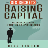 The Six Secrets of Raising Capital: An Insider's Guide for Entrepreneurs