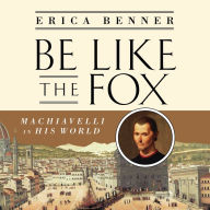 Be Like the Fox: Machiavelli In His World