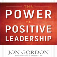 The Power of Positive Leadership: How and Why Positive Leaders Transform Teams and Organizations and Change the World