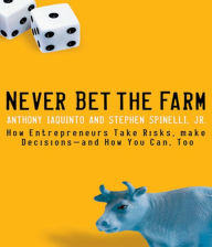Never Bet the Farm: How Entrepreneurs Take Risks, Make Decisions - and How You Can, Too