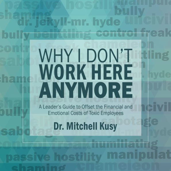 Why I Don't Work Here Anymore: A Leader's Guide to Offset the Financial and Emotional Costs of Toxic Employees