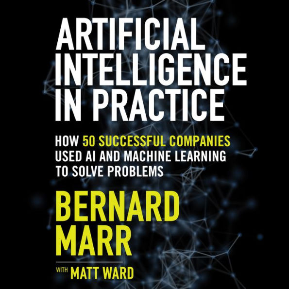 Artificial Intelligence in Practice: How 50 Successful Companies Used AI and Machine Learning to Solve Problems