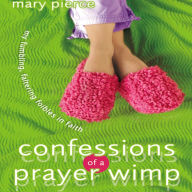 Confessions of a Prayer Wimp : My Fumbling, Faltering Foibles in Faith