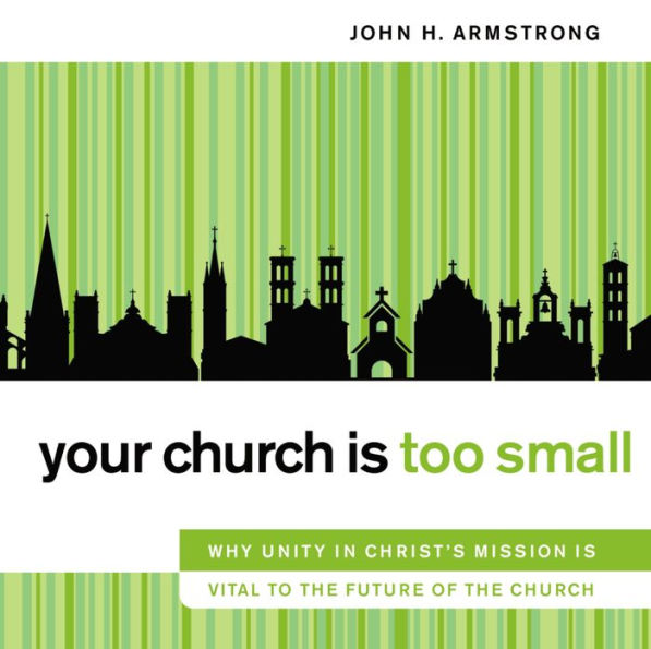 Your Church Is Too Small: Why Unity in Christ's Mission Is Vital to the Future of the Church