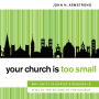 Your Church Is Too Small: Why Unity in Christ's Mission Is Vital to the Future of the Church