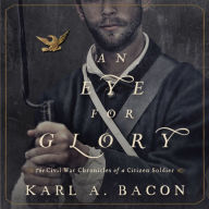 A Eye for Glory: The Civil War Chronicles of a Citizen Soldier