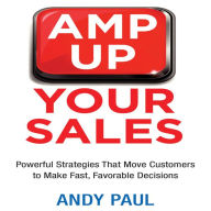 Amp Up Your Sales: Powerful Strategies That Move Customers to Make Fast, Favorable Decisions