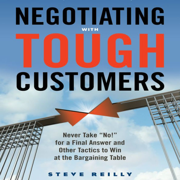 Negotiating with Tough Customers: Never Take No! for a Final Answer and Other Tactics to Win at the Bargaining Table