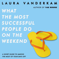 What the Most Successful People Do on the Weekend: A Short Guide to Making the Most of Your Days Off