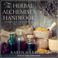 The Herbal Alchemist's Handbook: A Complete Guide to Magickal Herbs and How to Use Them