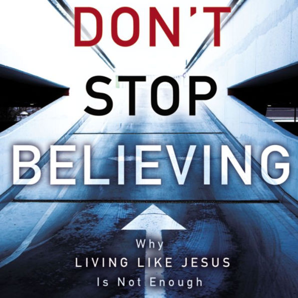 Don't Stop Believing: Why Living Like Jesus Is Not Enough