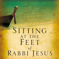 Sitting at the Feet of Rabbi Jesus: How the Jewishness of Jesus Can Transform Your Faith