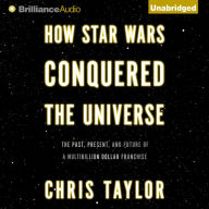 How Star Wars Conquered the Universe: The Past, Present, and Future of a Multibillion Dollar Franchise